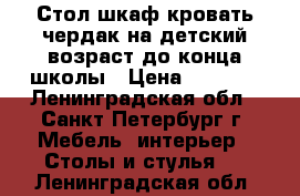 Стол шкаф кровать-чердак на детский возраст до конца школы › Цена ­ 2 000 - Ленинградская обл., Санкт-Петербург г. Мебель, интерьер » Столы и стулья   . Ленинградская обл.